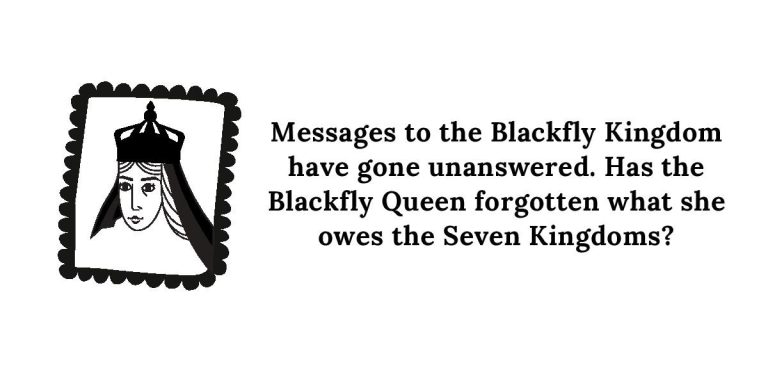 Queen Ash in the Proclamation. Messages to the Blackfly Kingdom have gone unanswered. Has the Blackfly Queen forgotten what she owes the Seven Kingdoms?